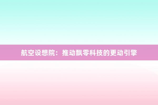 航空设想院：推动飘零科技的更动引擎