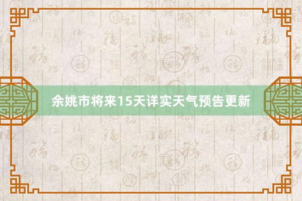 余姚市将来15天详实天气预告更新